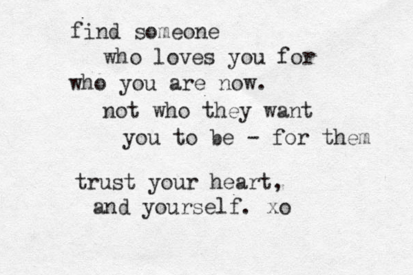 find someone who loves you for who you are now. not who they want you to be - for them trust your heart, and yourself. xo 