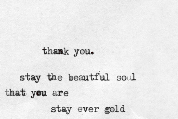 thank you. stay the beautful soul that you are stay ever gold 