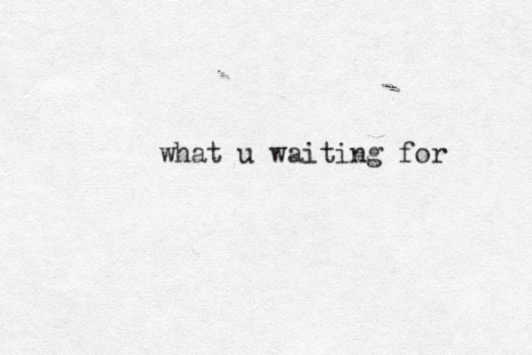 what u waiting for