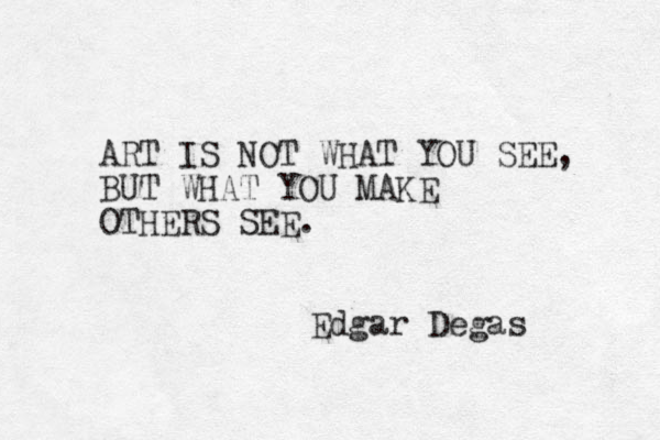 ART IS NOT WHAT YOU SEE, BUT WHAT YOU MAKE OTHERS SEE. Edgar Degas