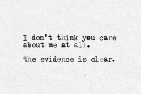 I don't think you care about me at all. the evidence is clear. 