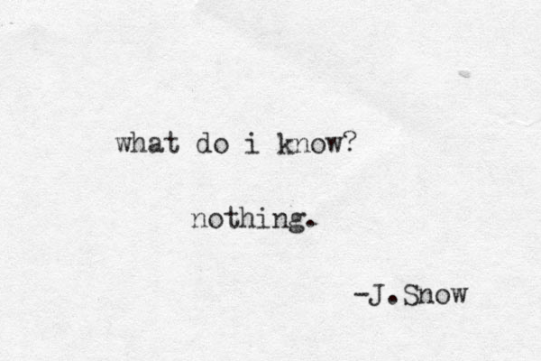 what do i know? nothing. -J.Snow 
