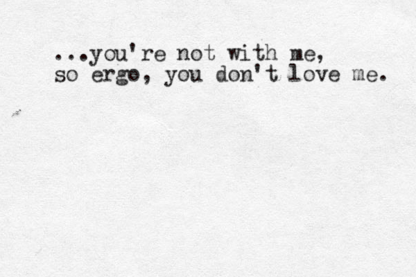...you're not with me, so ergo, you don't love me. 