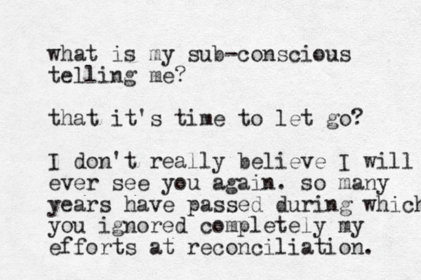 what is my sub-conscious telling me? that it's time to let go? I don't really believe I will ever see you again. so many years have passed during which you ignored completely my efforts at reconciliation. 