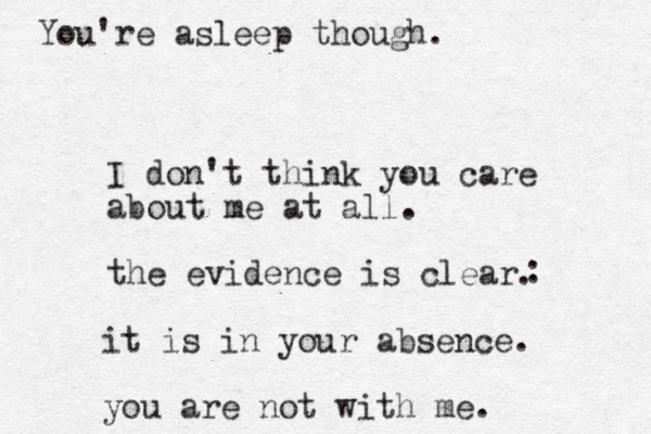 I don't think you care about me at all. the evidence is clear. : it is in your absence. you are not with me. You're asleep though.