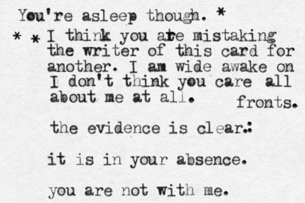 I don't think you care about me at all. the evidence is clear. : it is in your absence. you are not with me. You're asleep though. I think you ate r r mistaking the writer of this card for another. I am wide awake on all fronts. * * * 