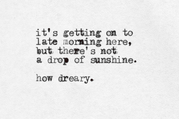 it's getting on to late morning here, but there's not a drop of sunshine. how dreary.
