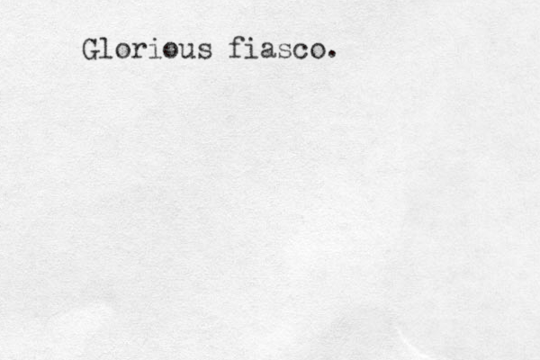 Glorious fiasco.