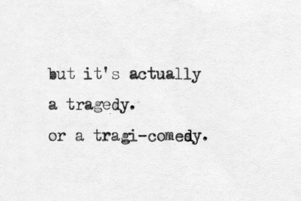 ut it's actually b a tragedy. or a tragi-comesy d d . 