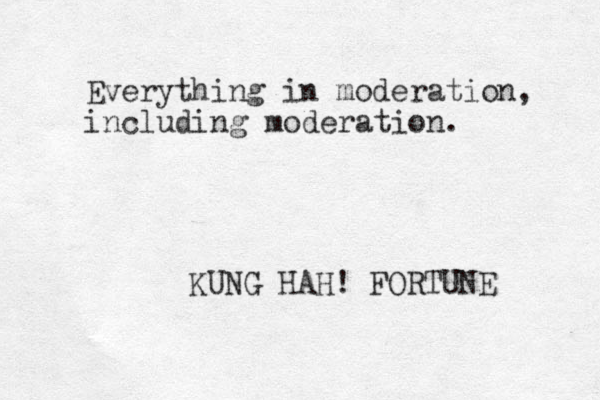 Everything in moderation, including moderation. KUNG HAH! FORTUNE