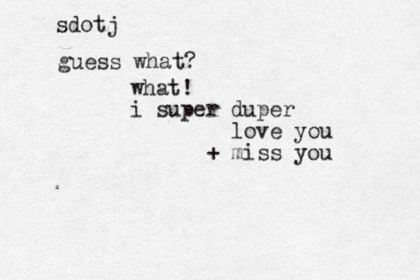 guess what? what ! i super duper love you + miss you sdotj