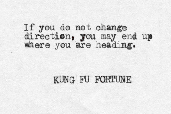 If you do not change direction, you may end up where you are heading. KUNG FU FORTUNE