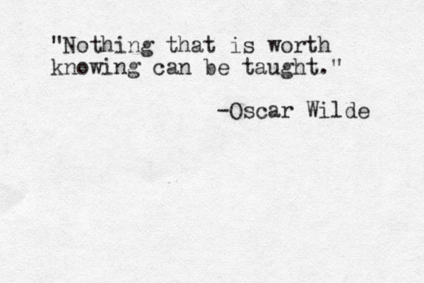 "Nothing that is worth knowing can be taught." -Oscar Wilde 