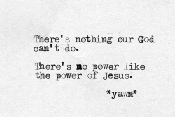 There's nothing our God can't do. There's m n no power like the power of Jesus. *yawn*