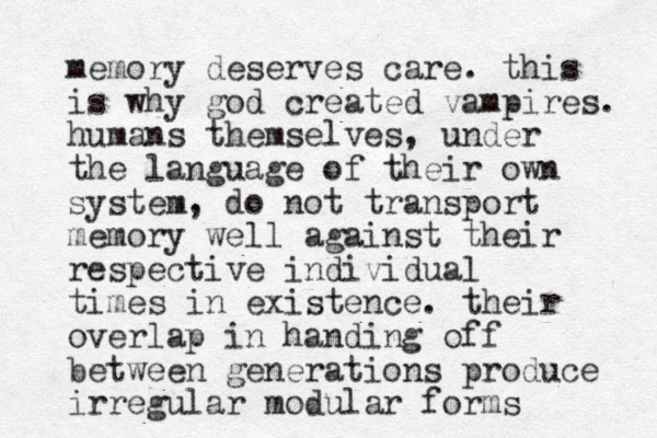 memory deserves care. this is why god created vampires. humans themselves, under the language of their own system, do not transport memory well against their respective individual times in existence. their overlap in handing off between generations produce irregular modular forms 