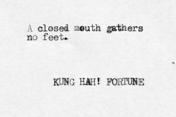 A closed mouth gathers no feet. KUNG HAH! FORTUNE 