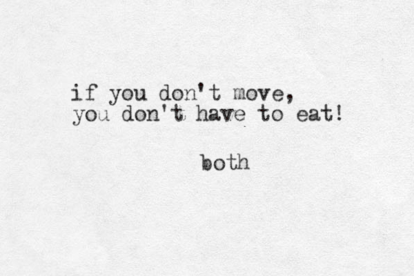 if you don't move, you don't have to eat! both
