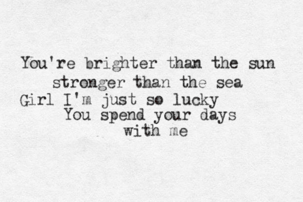 You're brighter than the sun stronger than the sea Girl I'm just so lucky You spend your days with me