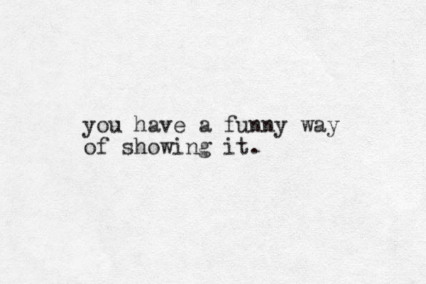 you have a funny way of showing it. 