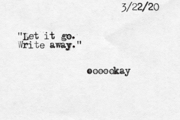 3/22/20 "Let it go o. Write away." oooookay