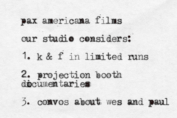 pax americana films our studio considers: 1. k & f in limited runs 2. projection booth dicumentaries o o 3. convos about wes and paul 