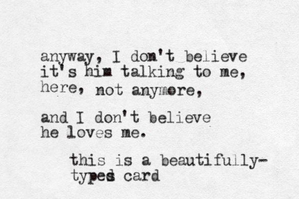 anyway, I don't believe it's him talking to me, here, and I don't believe he loves me. not anymore, this is a beautifully- types d card