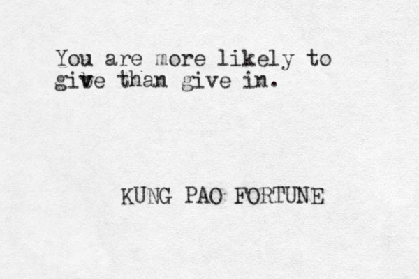 You are more likely to gib v ve than give in. KUNG PAO FORTUNE 