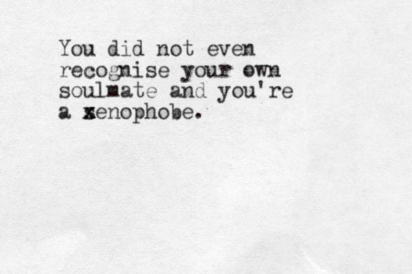 You did not even recognise your own soulmate and you're a s x x xenophobe.