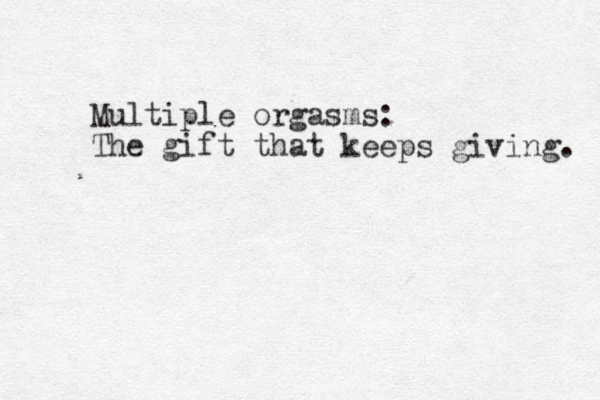 Multiple orgasms: The gift that keeps giving. 