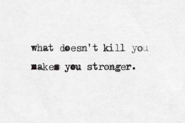 what doesn't kill you makes you stronger.