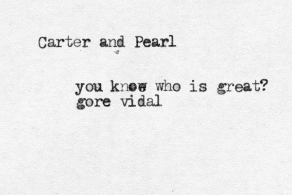 Carter and Pearl you knoe w who is great? gore vidal