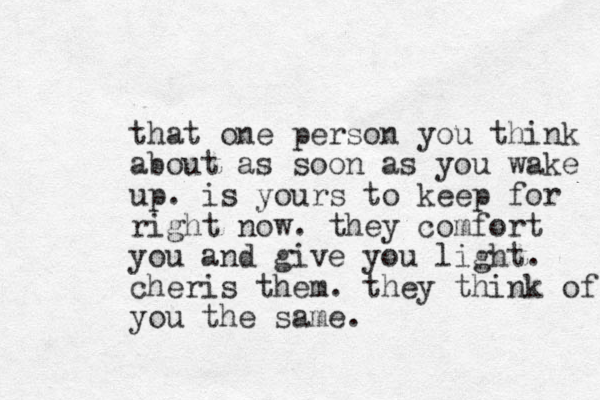 that one person you think about as soon as you wake up. is yours to keep for right now. they comfort you and give you light. cheris them . they think of you the same. 