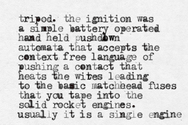 tripod. the ignition was a simple battery operated hand held pushdlwn ow automata that accepts the context free language of pushing a contact that heats the wites r leading to the basic matche head fuses that you tape into the solid rocket engines . usually it is a single engine 
