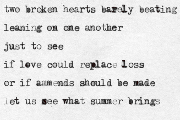 two broken hearts barely beating leaning on one another just to see if love could replace loss or if ammends should be made let us see what summer brings 