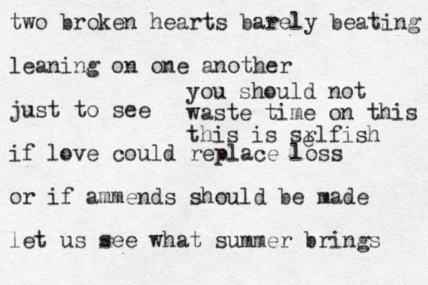 two broken hearts barely beating leaning on one another just to see if love could replace loss or if ammends should be made let us see what summer brings you should not waste time on this this is srlfish e