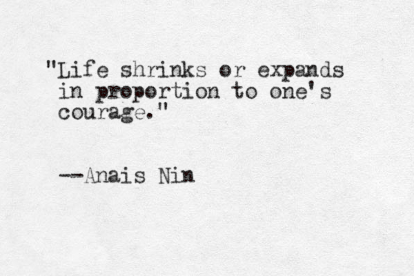 "Life shrinks or expands i n proportion to one's courage." --Anais Nin