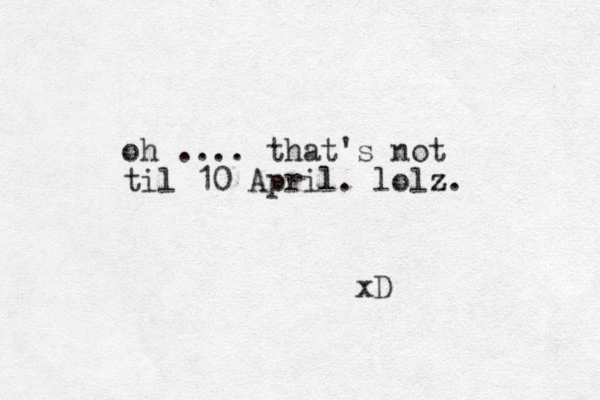 oh .... that's not til 10 April. lolz. z xD