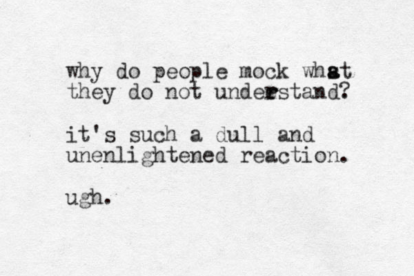 why do people mock whst a a they do not undeestand. ? r r r it's such a dull and unenlightened reaction. ugh.