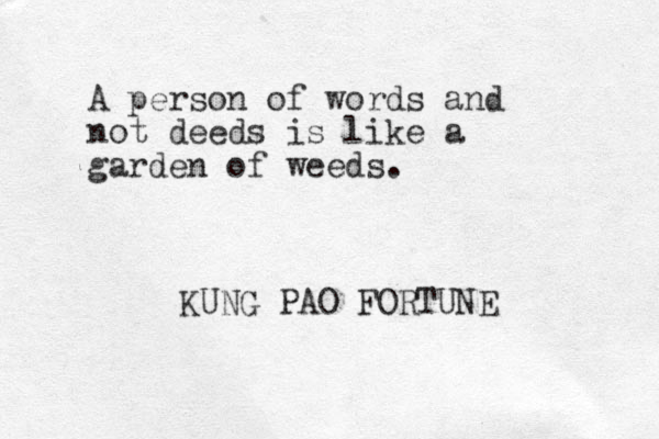 A person of words and not deeds is like a garden of weeds. KUNG PAO FORTUNE