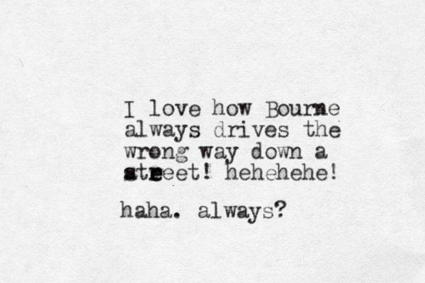I love how Bourne always drives the wrong way down a atreet! e e s r hehehehe! haha. always? 