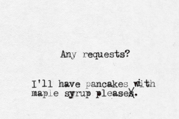 Any requests? I'll have pan cakes with maple syrup pleases / \. i 