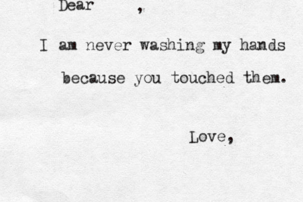 I am never washing my hands because you touched them. Dear Love, , 