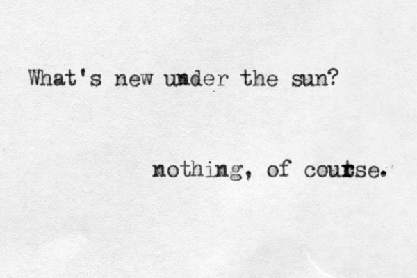 What's new under the sun? nothing, of coutse. r r 