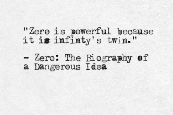 "Zero is powerful because it is infinty's twin." - Zero: The Biography of a Dangerous Idea 