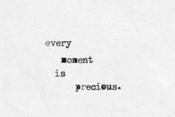 every moment is precious. 
