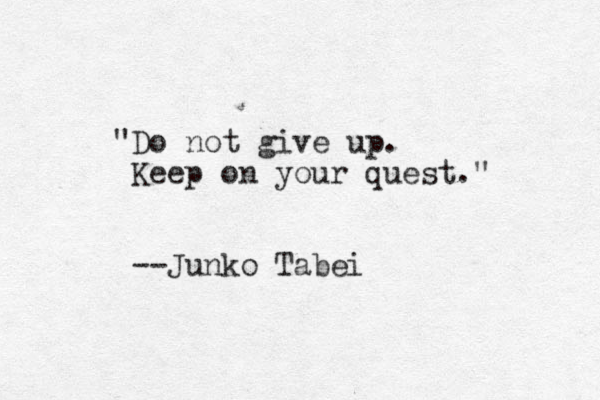 "Do not give up. Keep on your quest." --Junko Tabei