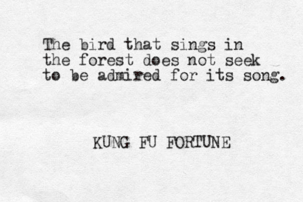 The bird that sings in the forest does not seek to be admired for its song. KUNG FU FORTUNE
