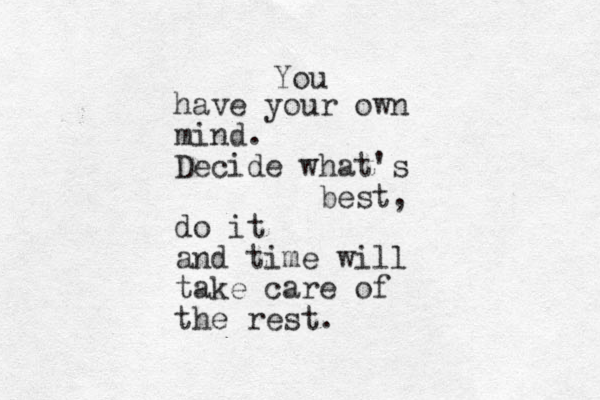 You have your own mind. Decide what's best, do it and time will take care of the rest. 