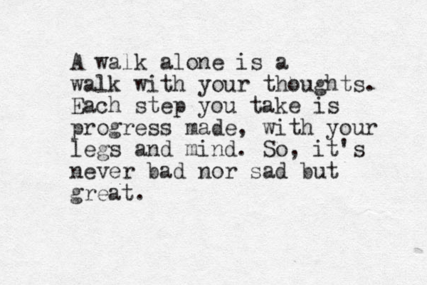 A walk alone is a walk with your thoughts. Each step you take is progress made, with your legs and mind. So, it's never bad nor sad but great. 