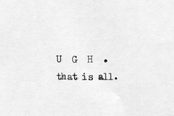 U G H . that is all.